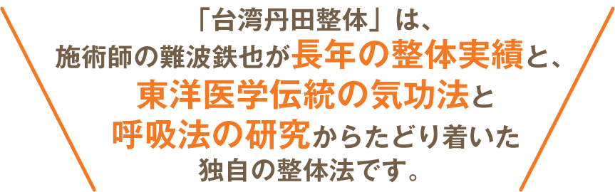 「台湾丹田整体」は、施術師の難波鉄也が長年の整体実績と、東洋医学伝統の気功法と呼吸法の研究からたどり着いた独自の整体法です。